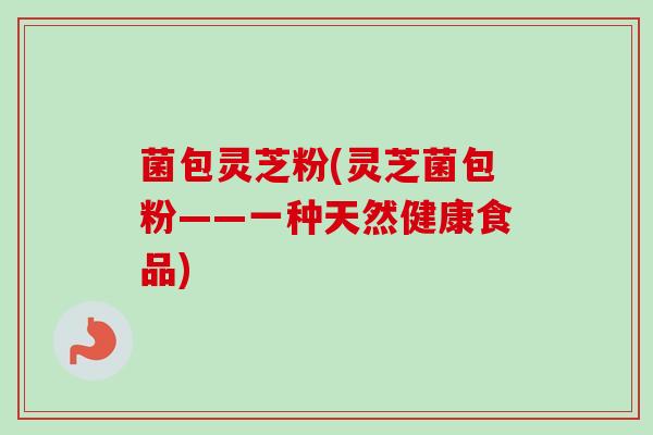 菌包灵芝粉(灵芝菌包粉——一种天然健康食品)-第1张图片-卓越灵芝孢子粉