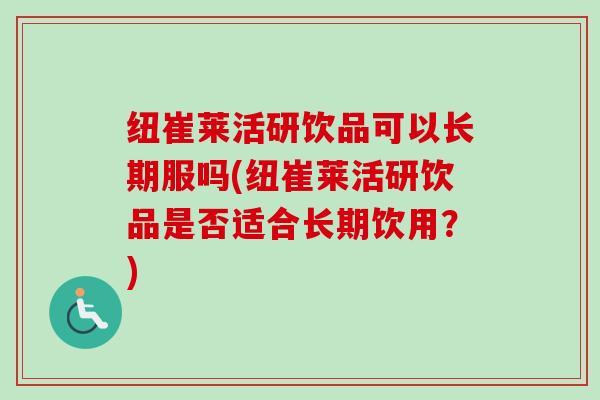 纽崔莱活研饮品可以长期服吗(纽崔莱活研饮品是否适合长期饮用?)-第1张图片-卓越灵芝孢子粉 纽崔莱活研饮品可以长期服吗(纽崔莱活研饮品是否适合长期饮用?)-第1张图片-卓越灵芝孢子粉