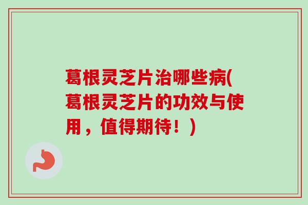 葛根灵芝片治哪些病(葛根灵芝片的功效与使用,值得期待!)-第1张图片-卓越灵芝孢子粉 葛根灵芝片治哪些病(葛根灵芝片的功效与使用,值得期待!)-第1张图片-卓越灵芝孢子粉