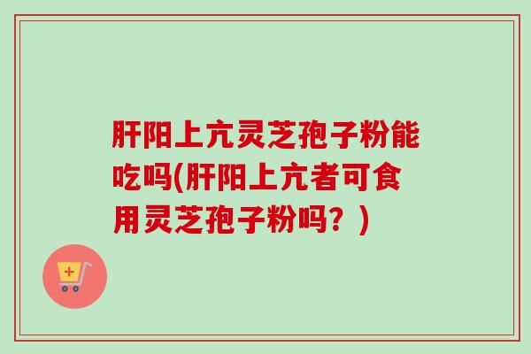 肝阳上亢灵芝孢子粉能吃吗(肝阳上亢者可食用灵芝孢子粉吗?)-第1张图片-卓越灵芝孢子粉 肝阳上亢灵芝孢子粉能吃吗(肝阳上亢者可食用灵芝孢子粉吗?)-第1张图片-卓越灵芝孢子粉