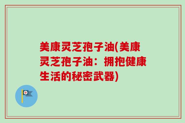 美康灵芝孢子油(美康灵芝孢子油:拥抱健康生活的秘密武器)-第1张图片-卓越灵芝孢子粉 美康灵芝孢子油(美康灵芝孢子油:拥抱健康生活的秘密武器)-第1张图片-卓越灵芝孢子粉