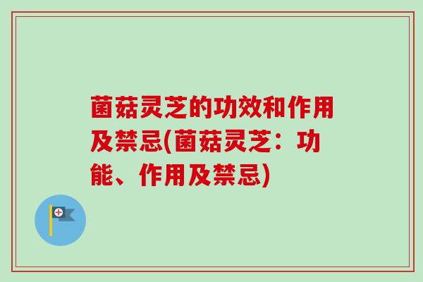菌菇灵芝的功效和作用及禁忌(菌菇灵芝:功能、作用及禁忌)-第1张图片-卓越灵芝孢子粉 菌菇灵芝的功效和作用及禁忌(菌菇灵芝:功能、作用及禁忌)-第1张图片-卓越灵芝孢子粉