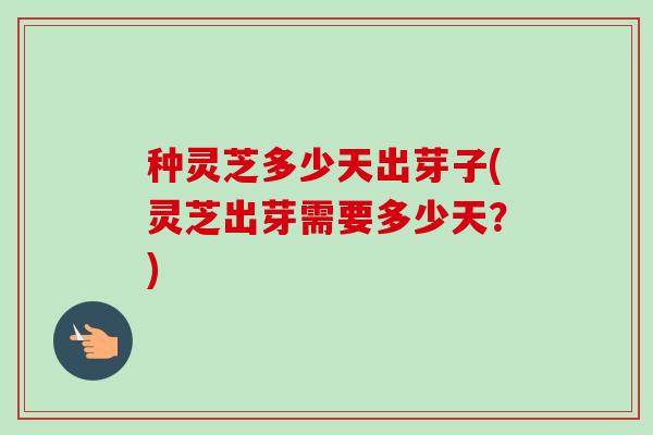 种灵芝多少天出芽子(灵芝出芽需要多少天？)-第1张图片-卓越灵芝孢子粉