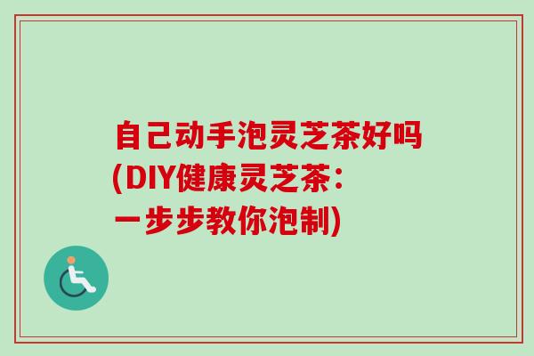 自己动手泡灵芝茶好吗(DIY健康灵芝茶：一步步教你泡制)-第1张图片-卓越灵芝孢子粉