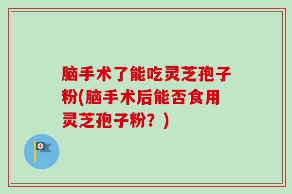 脑手术了能吃灵芝孢子粉(脑手术后能否食用灵芝孢子粉?)-第1张图片-卓越灵芝孢子粉 脑手术了能吃灵芝孢子粉(脑手术后能否食用灵芝孢子粉?)-第1张图片-卓越灵芝孢子粉