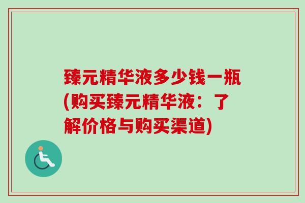 臻元精华液多少钱一瓶(购买臻元精华液:了解价格与购买渠道)-第1张图片-卓越灵芝孢子粉 臻元精华液多少钱一瓶(购买臻元精华液:了解价格与购买渠道)-第1张图片-卓越灵芝孢子粉