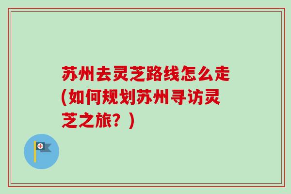 苏州去灵芝路线怎么走(如何规划苏州寻访灵芝之旅?)-第1张图片-卓越灵芝孢子粉 苏州去灵芝路线怎么走(如何规划苏州寻访灵芝之旅?)-第1张图片-卓越灵芝孢子粉