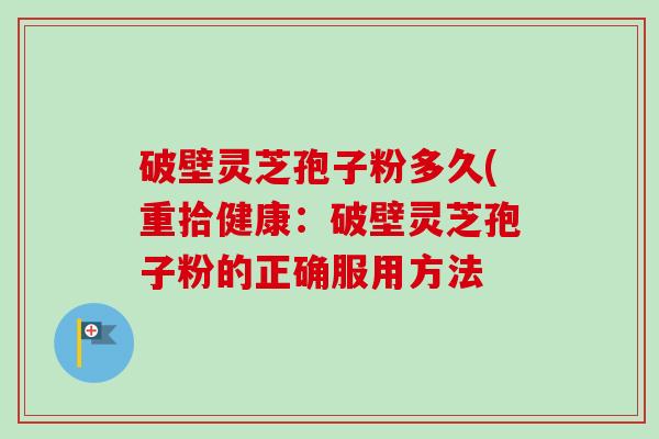 破壁灵芝孢子粉多久(重拾健康：破壁灵芝孢子粉的正确服用方法-第1张图片-卓越灵芝孢子粉