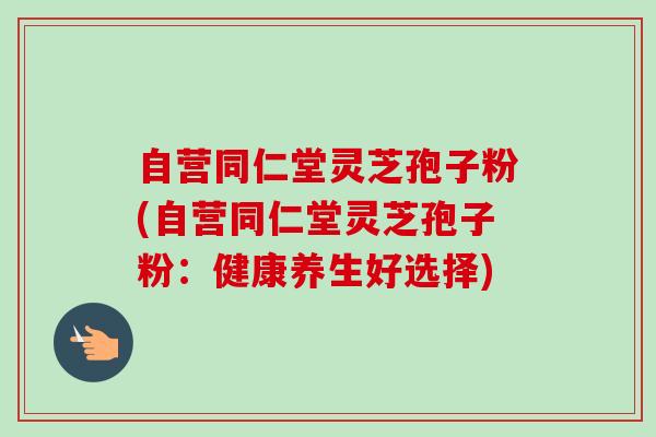 自营同仁堂灵芝孢子粉(自营同仁堂灵芝孢子粉：健康养生好选择)-第1张图片-卓越灵芝孢子粉