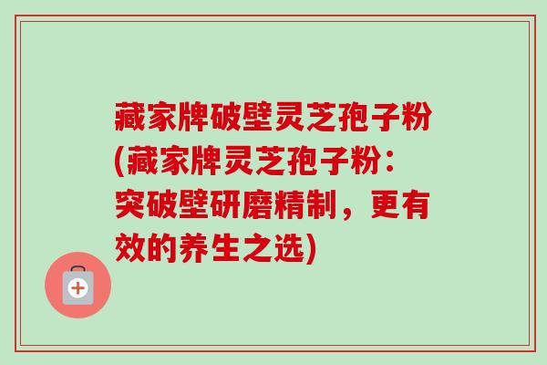 藏家牌破壁灵芝孢子粉(藏家牌灵芝孢子粉:突破壁研磨精制,更有效的养生之选)-第1张图片-卓越灵芝孢子粉 藏家牌破壁灵芝孢子粉(藏家牌灵芝孢子粉:突破壁研磨精制,更有效的养生之选)-第1张图片-卓越灵芝孢子粉