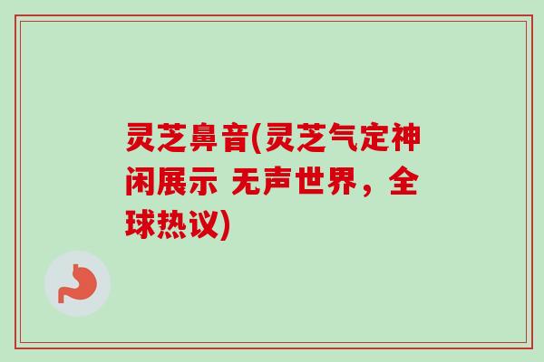 灵芝鼻音(灵芝气定神闲展示 无声世界,全球热议)-第1张图片-卓越灵芝孢子粉 灵芝鼻音(灵芝气定神闲展示 无声世界,全球热议)-第1张图片-卓越灵芝孢子粉