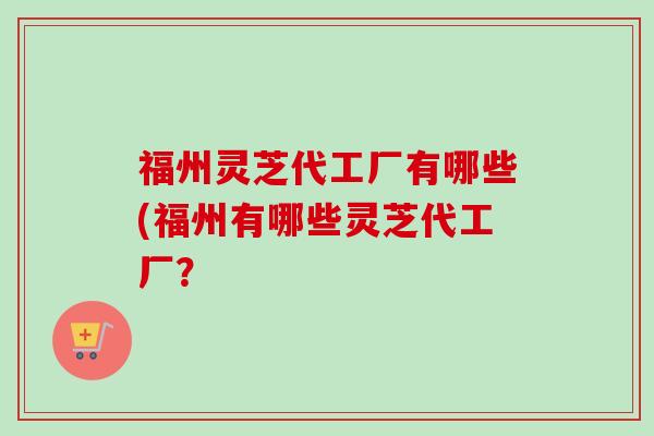 福州灵芝代工厂有哪些(福州有哪些灵芝代工厂?-第1张图片-卓越灵芝孢子粉 福州灵芝代工厂有哪些(福州有哪些灵芝代工厂?-第1张图片-卓越灵芝孢子粉