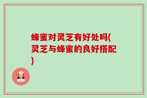 蜂蜜对灵芝有好处吗(灵芝与蜂蜜的良好搭配)-第1张图片-卓越灵芝孢子粉 蜂蜜对灵芝有好处吗(灵芝与蜂蜜的良好搭配)-第1张图片-卓越灵芝孢子粉