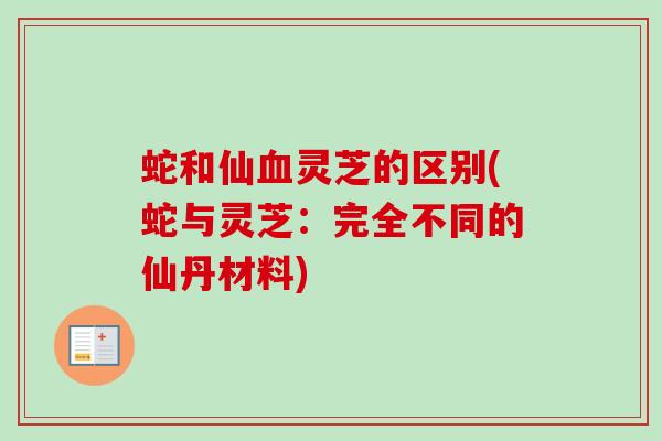 蛇和仙血灵芝的区别(蛇与灵芝:完全不同的仙丹材料)-第1张图片-卓越灵芝孢子粉 蛇和仙血灵芝的区别(蛇与灵芝:完全不同的仙丹材料)-第1张图片-卓越灵芝孢子粉