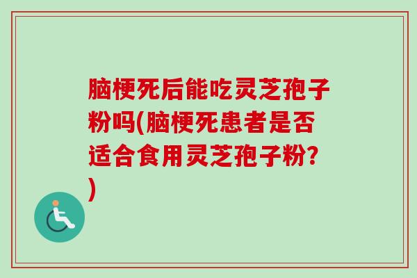 脑梗死后能吃灵芝孢子粉吗(脑梗死患者是否适合食用灵芝孢子粉？)-第1张图片-卓越灵芝孢子粉