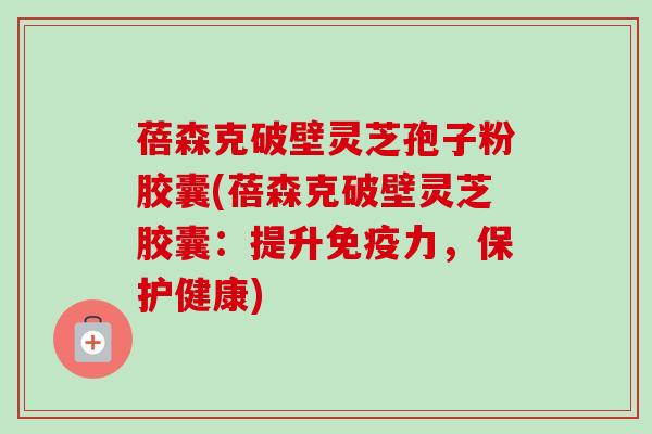 蓓森克破壁灵芝孢子粉胶囊(蓓森克破壁灵芝胶囊:提升免疫力,保护健康)-第1张图片-卓越灵芝孢子粉 蓓森克破壁灵芝孢子粉胶囊(蓓森克破壁灵芝胶囊:提升免疫力,保护健康)-第1张图片-卓越灵芝孢子粉