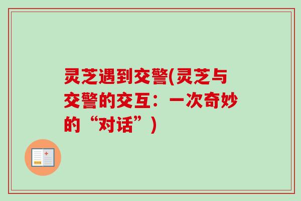 灵芝遇到交警(灵芝与交警的交互:一次奇妙的“对话”)-第1张图片-卓越灵芝孢子粉 灵芝遇到交警(灵芝与交警的交互:一次奇妙的“对话”)-第1张图片-卓越灵芝孢子粉