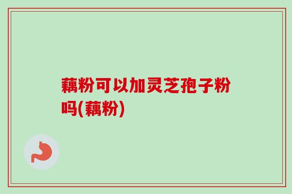 藕粉可以加灵芝孢子粉吗(藕粉)-第1张图片-卓越灵芝孢子粉 藕粉可以加灵芝孢子粉吗(藕粉)-第1张图片-卓越灵芝孢子粉