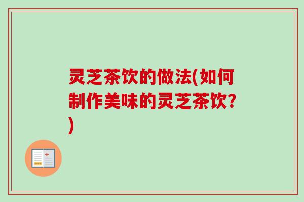 灵芝茶饮的做法(如何制作美味的灵芝茶饮？)-第1张图片-卓越灵芝孢子粉