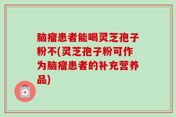 脑瘤患者能喝灵芝孢子粉不(灵芝孢子粉可作为脑瘤患者的补充营养品)-第1张图片-卓越灵芝孢子粉
