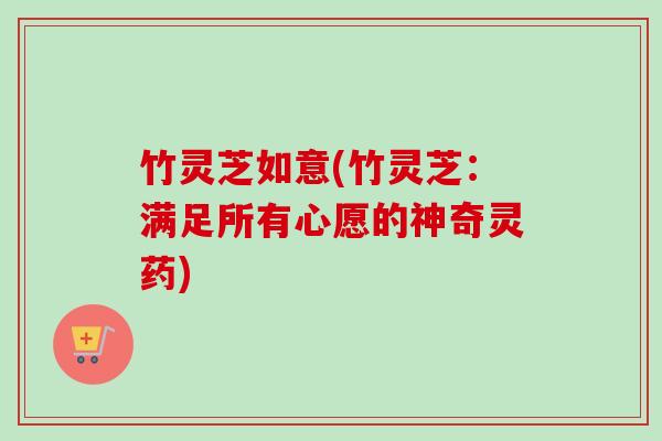 竹灵芝如意(竹灵芝:满足所有心愿的神奇灵药)-第1张图片-卓越灵芝孢子粉 竹灵芝如意(竹灵芝:满足所有心愿的神奇灵药)-第1张图片-卓越灵芝孢子粉