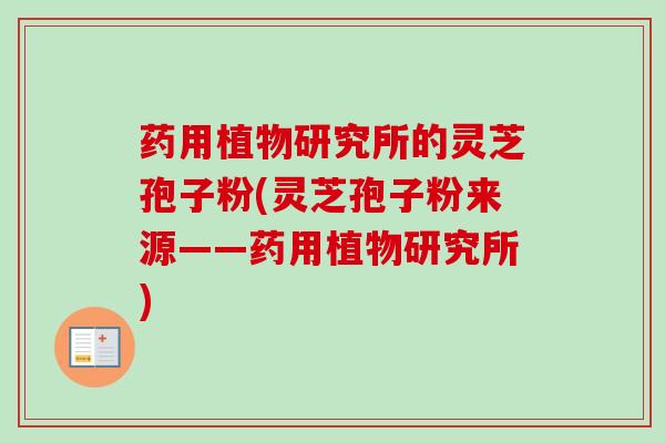 药用植物研究所的灵芝孢子粉(灵芝孢子粉来源——药用植物研究所)-第1张图片-卓越灵芝孢子粉