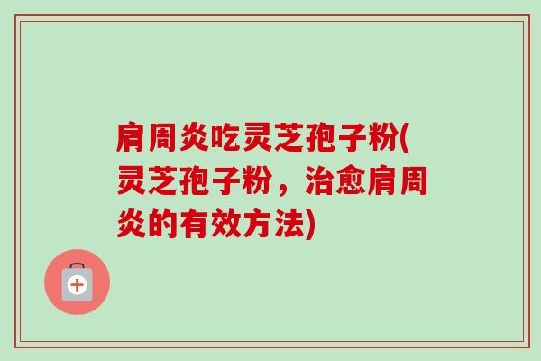 肩周炎吃灵芝孢子粉(灵芝孢子粉,治愈肩周炎的有效方法)-第1张图片-卓越灵芝孢子粉 肩周炎吃灵芝孢子粉(灵芝孢子粉,治愈肩周炎的有效方法)-第1张图片-卓越灵芝孢子粉