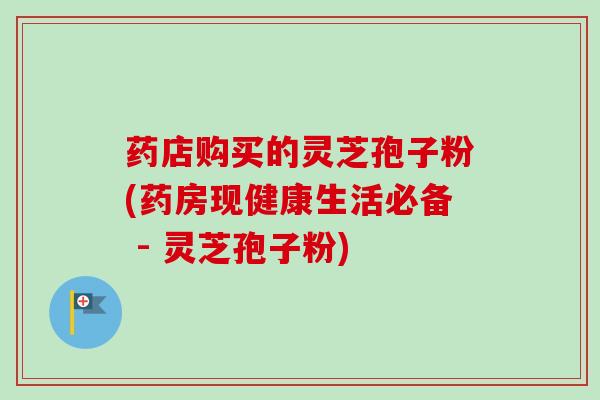 药店购买的灵芝孢子粉(药房现健康生活必备 - 灵芝孢子粉)-第1张图片-卓越灵芝孢子粉 药店购买的灵芝孢子粉(药房现健康生活必备 - 灵芝孢子粉)-第1张图片-卓越灵芝孢子粉