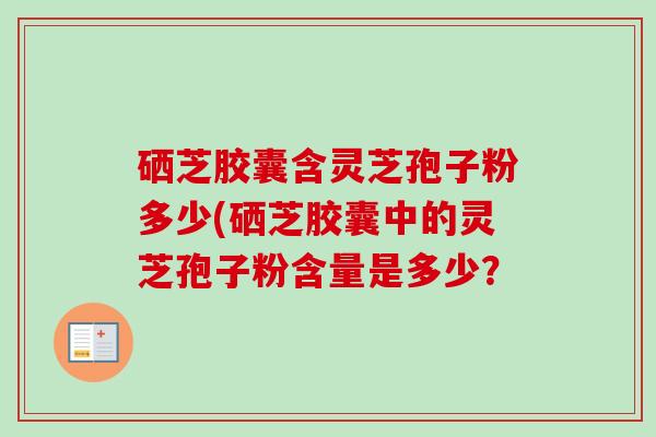 硒芝胶囊含灵芝孢子粉多少(硒芝胶囊中的灵芝孢子粉含量是多少?-第1张图片-卓越灵芝孢子粉 硒芝胶囊含灵芝孢子粉多少(硒芝胶囊中的灵芝孢子粉含量是多少?-第1张图片-卓越灵芝孢子粉
