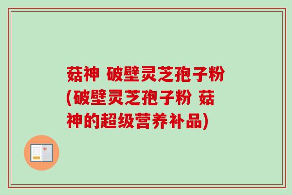 菇神 破壁灵芝孢子粉(破壁灵芝孢子粉 菇神的超级营养补品)-第1张图片-卓越灵芝孢子粉