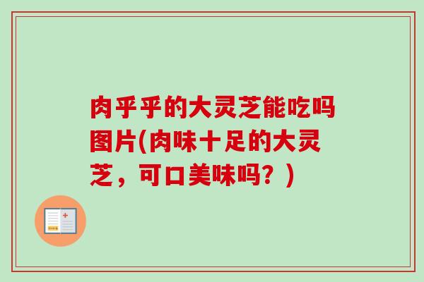 肉乎乎的大灵芝能吃吗图片(肉味十足的大灵芝,可口美味吗?)-第1张图片-卓越灵芝孢子粉 肉乎乎的大灵芝能吃吗图片(肉味十足的大灵芝,可口美味吗?)-第1张图片-卓越灵芝孢子粉