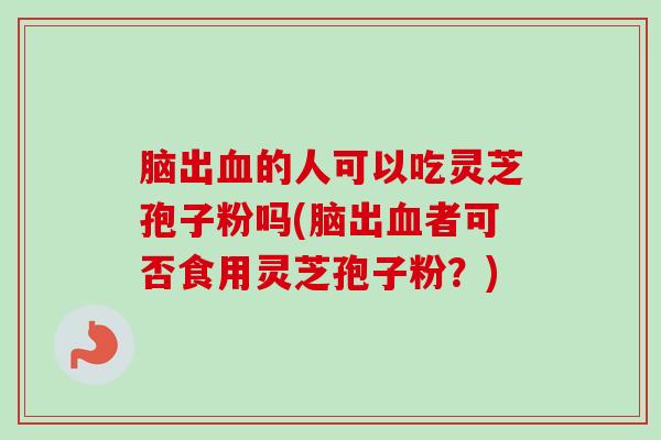 脑出血的人可以吃灵芝孢子粉吗(脑出血者可否食用灵芝孢子粉?)-第1张图片-卓越灵芝孢子粉 脑出血的人可以吃灵芝孢子粉吗(脑出血者可否食用灵芝孢子粉?)-第1张图片-卓越灵芝孢子粉