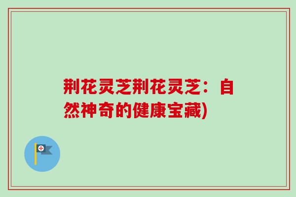 荆花灵芝荆花灵芝:自然神奇的健康宝藏)-第1张图片-卓越灵芝孢子粉 荆花灵芝荆花灵芝:自然神奇的健康宝藏)-第1张图片-卓越灵芝孢子粉