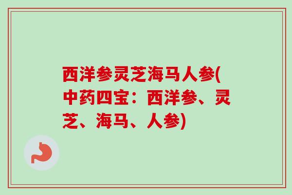 西洋参灵芝海马人参(中药四宝:西洋参、灵芝、海马、人参)-第1张图片-卓越灵芝孢子粉 西洋参灵芝海马人参(中药四宝:西洋参、灵芝、海马、人参)-第1张图片-卓越灵芝孢子粉