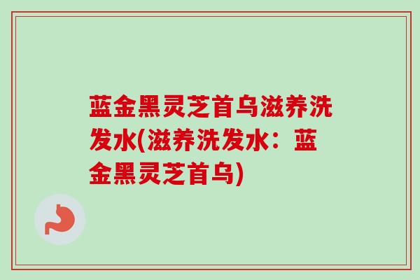 蓝金黑灵芝首乌滋养洗发水(滋养洗发水：蓝金黑灵芝首乌)-第1张图片-卓越灵芝孢子粉