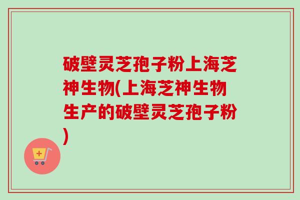 破壁灵芝孢子粉上海芝神生物(上海芝神生物生产的破壁灵芝孢子粉)-第1张图片-卓越灵芝孢子粉 破壁灵芝孢子粉上海芝神生物(上海芝神生物生产的破壁灵芝孢子粉)-第1张图片-卓越灵芝孢子粉
