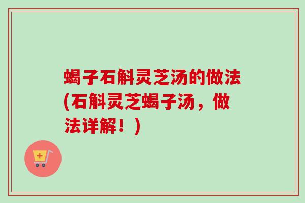 蝎子石斛灵芝汤的做法(石斛灵芝蝎子汤，做法详解！)-第1张图片-卓越灵芝孢子粉