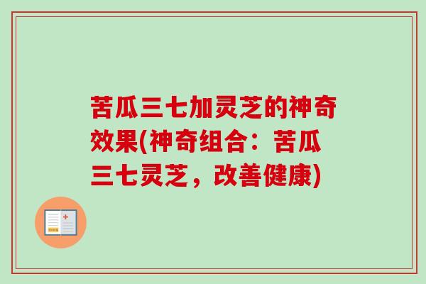 苦瓜三七加灵芝的神奇效果(神奇组合:苦瓜三七灵芝,改善健康)-第1张图片-卓越灵芝孢子粉 苦瓜三七加灵芝的神奇效果(神奇组合:苦瓜三七灵芝,改善健康)-第1张图片-卓越灵芝孢子粉