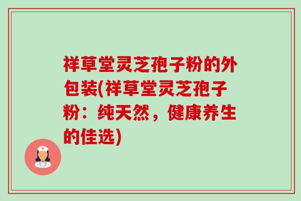 祥草堂灵芝孢子粉的外包装(祥草堂灵芝孢子粉:纯天然,健康养生的佳选)-第1张图片-卓越灵芝孢子粉 祥草堂灵芝孢子粉的外包装(祥草堂灵芝孢子粉:纯天然,健康养生的佳选)-第1张图片-卓越灵芝孢子粉