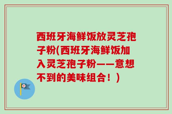 西班牙海鲜饭放灵芝孢子粉(西班牙海鲜饭加入灵芝孢子粉——意想不到的美味组合!)-第1张图片-卓越灵芝孢子粉 西班牙海鲜饭放灵芝孢子粉(西班牙海鲜饭加入灵芝孢子粉——意想不到的美味组合!)-第1张图片-卓越灵芝孢子粉
