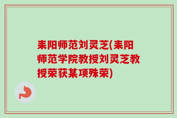 耒阳师范刘灵芝(耒阳师范学院教授刘灵芝教授荣获某项殊荣)-第1张图片-卓越灵芝孢子粉