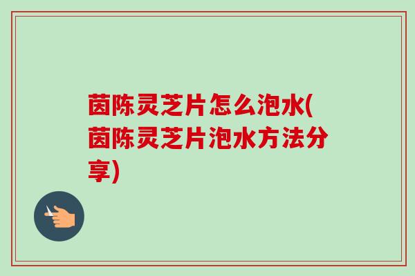 茵陈灵芝片怎么泡水(茵陈灵芝片泡水方法分享)-第1张图片-卓越灵芝孢子粉 茵陈灵芝片怎么泡水(茵陈灵芝片泡水方法分享)-第1张图片-卓越灵芝孢子粉