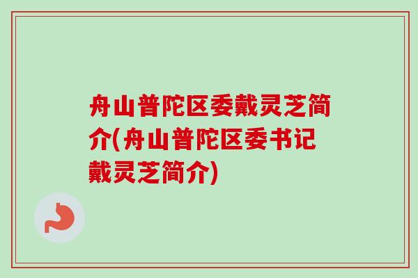 舟山普陀区委戴灵芝简介(舟山普陀区委书记戴灵芝简介)-第1张图片-卓越灵芝孢子粉 舟山普陀区委戴灵芝简介(舟山普陀区委书记戴灵芝简介)-第1张图片-卓越灵芝孢子粉