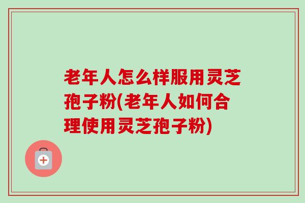 老年人怎么样服用灵芝孢子粉(老年人如何合理使用灵芝孢子粉)-第1张图片-卓越灵芝孢子粉 老年人怎么样服用灵芝孢子粉(老年人如何合理使用灵芝孢子粉)-第1张图片-卓越灵芝孢子粉