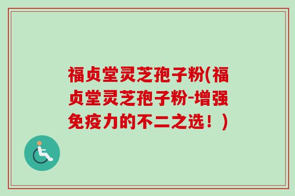 福贞堂灵芝孢子粉(福贞堂灵芝孢子粉-增强免疫力的不二之选！)-第1张图片-卓越灵芝孢子粉