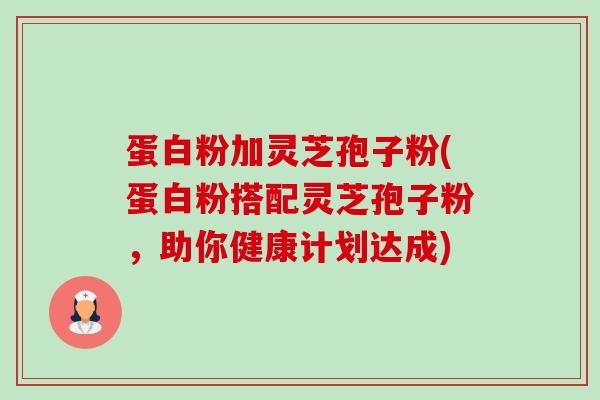 蛋白粉加灵芝孢子粉(蛋白粉搭配灵芝孢子粉,助你健康计划达成)-第1张图片-卓越灵芝孢子粉 蛋白粉加灵芝孢子粉(蛋白粉搭配灵芝孢子粉,助你健康计划达成)-第1张图片-卓越灵芝孢子粉