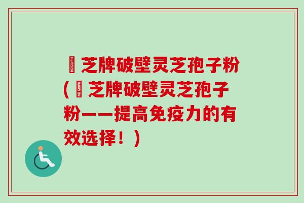 衆芝牌破壁灵芝孢子粉(衆芝牌破壁灵芝孢子粉——提高免疫力的有效选择!)-第1张图片-卓越灵芝孢子粉 衆芝牌破壁灵芝孢子粉(衆芝牌破壁灵芝孢子粉——提高免疫力的有效选择!)-第1张图片-卓越灵芝孢子粉
