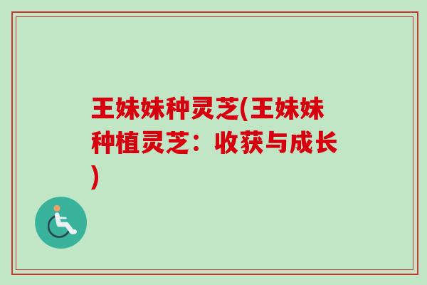 王妹妹种灵芝(王妹妹种植灵芝:收获与成长)-第1张图片-卓越灵芝孢子粉 王妹妹种灵芝(王妹妹种植灵芝:收获与成长)-第1张图片-卓越灵芝孢子粉