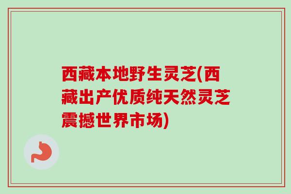 西藏本地野生灵芝(西藏出产优质纯天然灵芝震撼世界市场)-第1张图片-卓越灵芝孢子粉