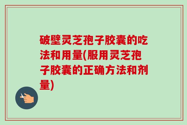 破壁灵芝孢子胶囊的吃法和用量(服用灵芝孢子胶囊的正确方法和剂量)-第1张图片-卓越灵芝孢子粉 破壁灵芝孢子胶囊的吃法和用量(服用灵芝孢子胶囊的正确方法和剂量)-第1张图片-卓越灵芝孢子粉